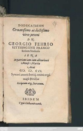 Dodecataeon Ornatißimo ac doctißimo viro-iuveni Dn. Georgio Fehrio Kitthingensi Franco Iurium Studioso : Iena In patriam iam-iam abiturienti Mense Martio Anni M.D.CII. Synceri amoris boniq[ue] omnis ergo para philuntōn Scriptum atq[ue] sacratum