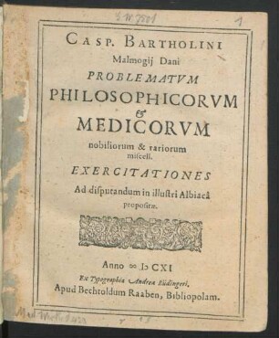 Casp. Bartholini Malmogii Dani Problematum Philosophicorum & Medicorum nobiliorum & rariorum miscell. Exercitationes : Ad disputandum in illustri Albiaca propositae