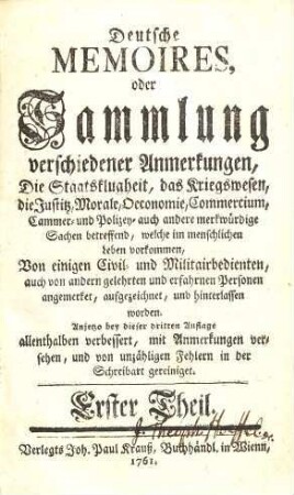 Deutsche Memoires, oder Sammlung verschiedener Anmerkungen, Die Staatsklugheit, das Kriegswesen, die Justiz, Morale, Oeconomie, Commercium, Cammer- und Polizey- auch andere merkwürdige Sachen betreffend, welche im menschlichen Leben vorkommen, 1