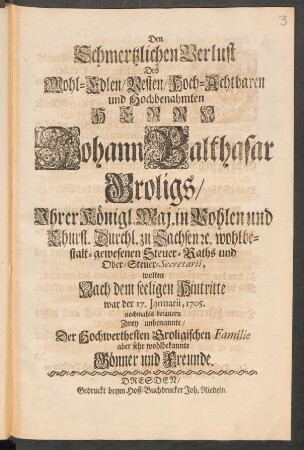 Den Schmertzlichen Verlust Des Wohl-Edlen/ Vesten/ Hoch-Achtbahren und Hochbenahmten Herrn Johann Balthasar Groligs/ Ihrer Königl. Maj. in Pohlen und Churfl. Durchl. zu Sachsen ... Steuer-Raths und Ober-Steuer-Secretarii, wolten Nach dem seeligen Hintritte war der 17. Januarii, 1705. nochmahls betauern[!]