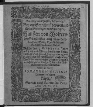 Einfeltige und Christliche Leichpredigt/ Bey der Begräbniß des weiland Edlen/ Gestrengen und Ehrnvesten/ Hanßen von Wolfersdorff/ daselbsten auff Marckersdorff und Dölitz Churfürstlichen Sächsischen geheimen Raths/ Welcher den 19. May des 1610. Jahrs ... entschlaffen ...