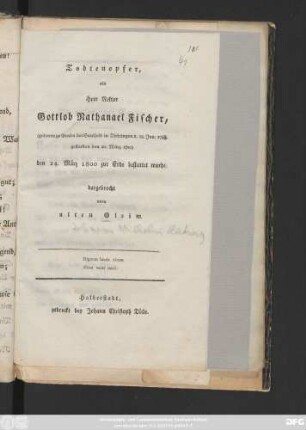 Todtenopfer, als Herr Rektor Gottlob Nathanael Fischer, (geboren zu Graba bei Saalfeld in Thüringen d. 12. Jan. 1748, gestorben den 20. März 1800) den 24. März 1800 zur Erde bestattet wurde