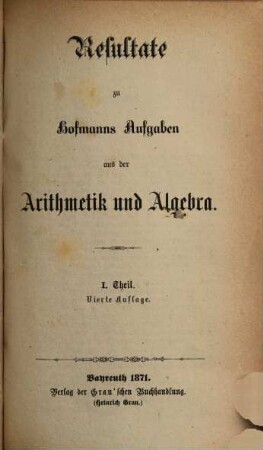 Sammlung von Aufgaben aus der Arithmetik und Algebra : Für Gymnasien und Realschulen : In drei Teilen, 1[,2]. Resultate zu Hofmanns Aufgaben aus der Arithmetik und Algebra