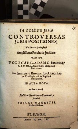 Controversas Iuris Positiones, Ex Decreto & Consensu Amplissimae Facultatis Iuridicae, Praeside Wolfgang-Adamo Lauterbach, U.I.D. & h.t. Academiae Tubingensis Rectore ... Ad diem 15. Martii, Publico Eruditorum Examini submittit Ericus Mauritii, Itzehoa Holsatus