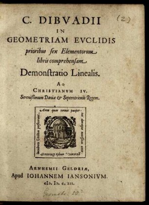 C. Dibvadii In Geometriam Euclidis prioribus sex Elementorum libris comprehensam Demonstratio Linealis : Ad Christianvm IV. Serenißimum Daniae [et] Septentrionis Regem