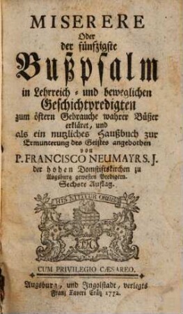 Miserere Oder der fünfzigste Buß-Psalm : in Lehrreich- und beweglichen Geschichtpredigten zum öftern Gebrauche wahrer Büßer erkläret, und als ein nutzliches Haußbuch zur Ermunterung des Geistes angebothen