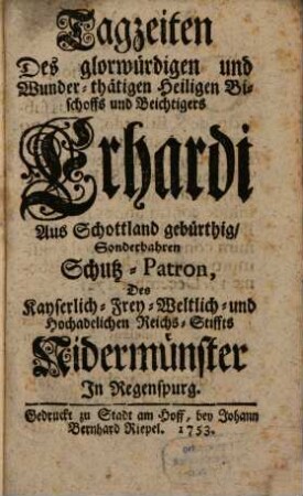 Tagzeiten Des glorwürdigen und Wunder-thätigen Heiligen Bischoffs und Beichtigers Erhardi Aus Schottland gebürthig, Sonderbahren Schutz-Patron, Des Kayserlich- Frey- Weltlich- und Hochadelichen Reichs-Stiffts Nidermünster In Regenspurg