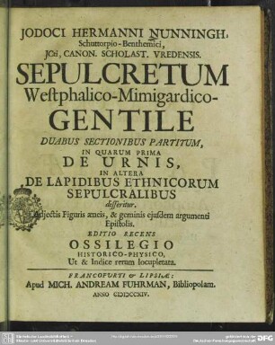 Jodoci Hermanni Nunningh, Schuttorpio-Benthemici ICti, Canon. Scholast. Vredensis.Sepulcretum Westphalico-Mimigardico-Gentile : Duabus Sectionibus Partitum, In Quaum Prima De Urnis, In Altera De Lapidibus Ethnicorum Sepulcralibus disseritur; Adiectis Figuris aeneis, & geminis eiusdem argumenti Epistolis