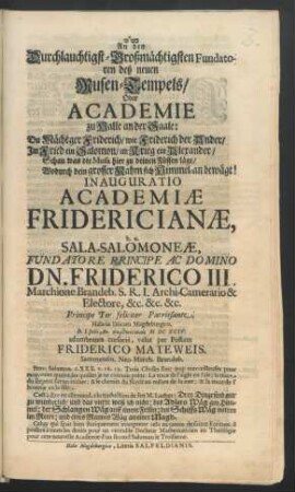 Inauguratio Academiae Fridericianae, h.e. Sala-Salomoneae, Fundatore Principe Ac Domino Dn. Friderico III. Marchione Brandeb. S.R.I. Archi-Camerario & Electore, &c. &c. &c. Principe Ter feliciter Patrissante, Halae in Ducatu Magdeburgico, D. I. Iulii, Ao. ... MDCXCIV