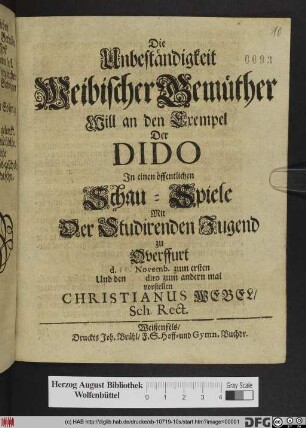 Die Unbeständigkeit Weibischer Gemüther Will an den Exempel Der Dido In einen öffentlichen Schau-Spiele Mit Der Studirenden Jugend zu Qverffurt d. [] Novemb. zum ersten Und den ... dito zum andern mal vorstellen Christianus Webel/ Sch. Rect.