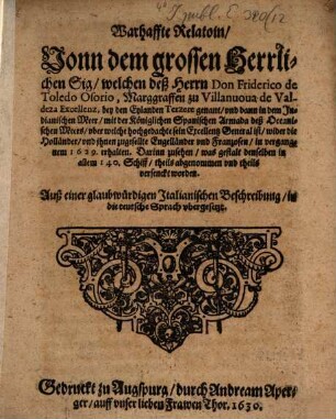 Warhaffte Relatoin Vonn dem großen Herrlichen Sig, welchen deß Herrn Don Friderico de Toledo Osorio ... , bey den Eylanden Terzere genant, vnd dann in dem Indianischen Meer, mit der Königlichen Spanischen Armada deß Oceanischen Meers, vber welche hochgedachte sein Excellentz General ist, wider die Holländer, vnd ihnen zugesellte Engelländer vnd Franzosen, in vergangenem 1629. erhalten : Darinn zusehen, was gestalt denselben in allem 140. Schiff, theils abgenommen vnd theils versenckt worden ; Auß einer glaubwürdigen Italianischen Beschreibung, in die teutsche Sprach vbergesetzt