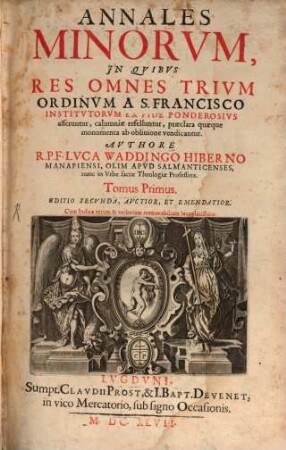 Annales Minorum : In Quibus Res Omnes Trium Ordinum A S. Francisco Institutorum Ex Fide Ponderosius asseruntur, calumniae refelluntur, praeclara quaeque monumenta ab oblivione vendicantur, 1