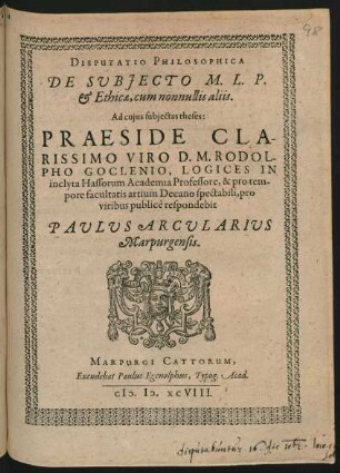 DISPUTATIO PHILOSOPHICA || || DE SUBJECTO M. L. P.|| et Ethicae ... || PRAESIDE CLA-||RISSIMO VIRO D. M. RODOL-||PHO GOCLENIO ... respondebit || PAULUS ARCULARIUS || Marpurgensis.||