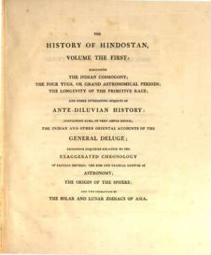 The History of Hindostan : its arts, and its sciences, as connected with the history of the other great empires of Asia, during the most ancient periods of the world ; With numerous illustrative engravings, 1. Discussing the Indian cosmogony; the four yugs, or grand astronomical periods; the longevity of the primitive race; and other interesting subjects of ante-diluvian history ... - 1795. - XXXII, 591 S. : 9 Ill.