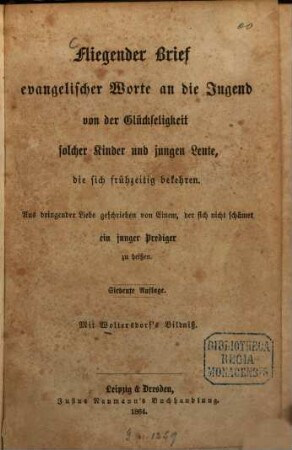 Fliegender Brief evangelischer Worte an die Jugend von der Glückseligkeit solcher Kinder und jungen Leute, die sich frühzeitig bekehren : Aus dringender Liebe geschrieben von Einem, d. sich nicht schämet, e. junger Prediger zu heißen