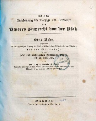 Ueber die Anerkennung der Vorzüge und Verdienste des Kaisers Ruprecht von der Pfalz : eine Rede, gehalten in der öffentlichen Sitzung der königl. Akademie der Wissenschaften zu München, bei der Wiederkehr ihres acht und sechzigsten Stiftungs-Tages, den 28. März 1827