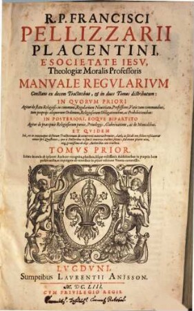 R. P. Francisci Pellizzarii Placentini, ... Manvale Regvlarivm : Constans ex decem Tractatibus, et in duos Tomos distributum: In Qvorvm Priori Agitur de statu Religioso in communi, Regularium Nouitiatu, Professione, Votis tum communibus, tum proprijs aliquorum Ordinum, ... In Posteriori ... Agitur de praecipuis Religiosorum poenis, Priuilegijs, Gubernatione, ac de Monialibus ..., 1
