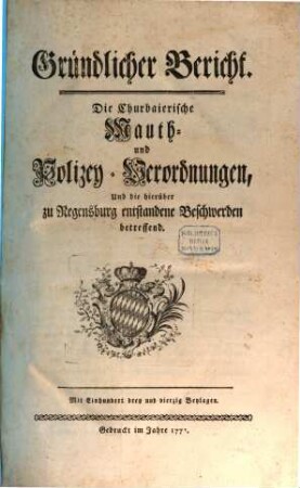 Gründlicher Bericht. Die Churbaierische Mauth- und Polizey-Verordnungen, Und die hierüber zu Regensburg entstandene Beschwerden betreffend : Mit Einhundert drey und vierzig Beylagen