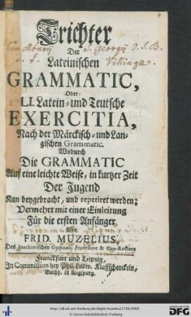 Trichter Der Lateinischen Grammatic, oder LI. Latein- und Teutsche Exercitia, Nach der Märckisch- und Langischen Grammatic : Wodurch Die Grammatic Auf eine leichte Weise, in kurtzer Zeit Der Jugend Kan beygebracht, und repetiret werden; Vermehrt mit einer Einleitung Für die ersten Anfänger