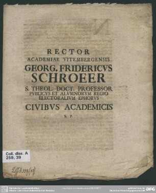 Rector Academiae Vitembergensis Georg. Fridericus Schroeer S. Theol. Doct. Professor Publicus Et Alumnorum Regio Electoralium Ephorus Civibus Academicis S. P. : [Am Ende dat.: P. P. Ipso Die Natali Servatoris Anniversario MDCCXXVI]