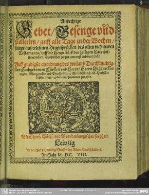 1: Gebet, Gesenge und Collecten auff alle Tage in der Wochen : sampt außerlesenen Häupt-Sprüchen des Alten und Newen Testaments auff die Häuptstücke des Catechismi gerichtet; auff ... Anordnung ... Johanns Georgen, Marggraffen und Churfürsten zu Brandenburg ... zusammen getragen
