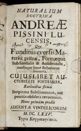 Naturalium Doctrina Andreae Pissini Lucensis, : Qua Funditus eversis Materiei primae, Formaeque Substantialis & Accidentalis, cunctisque ferme Sectariorum Sententiis ...