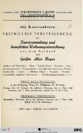 Freiwillige Versteigerung der Kunstsammlung und kompletten Wohnungseinrichtung aus dem Nachlaß nach Gräfin Alice Hoyos : Antikes und Stilmobiliar, Silber, English plated, Porzellan, Glas, Kunstgegenstände, Vitrinenobjekte, Gemälde alter und neuerer Meister, ... ; 4. bis 7. März 1936 (Katalog Nr.103)