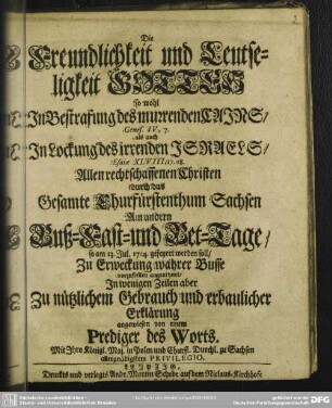 Die Freundlichkeit und Leutseligkeit Gottes so wohl In Bestrafung des murrenden Cains, Genes. IV, 7. als auch in Lockung des irrenden Israels, Esaiae XLVIII,17.18 Allen rechtschaffenen Christen durch das Gesamte Churfürstenthum Sachsen Am andern Buß- Fast- und Bet-Tage, so am 13. Jul. 1714. gefeyret werden soll, Zu Erweckung wahrer Busse vorzustellen angeordnet, In wenigen Zeilen aber Zu nützlichem Gebrauch und erbaulicher Erklärung angewiesen