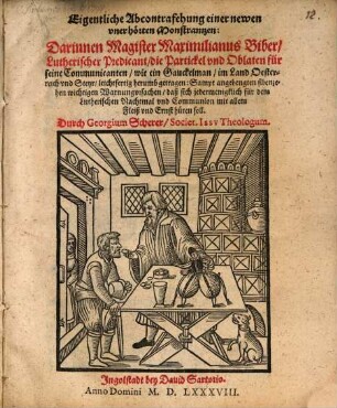 Eigentliche Abcontrafehung einer newen vnerhörten Monstrantzen : Darinnen Magister Maximilianus Biber, Lutherischer Predicant, die Partickel vnd Oblaten für seine Communicanten wie ein Gauckelman im Land Oesterreich vnd Steyr, leichtfertig herumbgetragen: Sampt angehengten sibenzehen wichtigen Warnungvrsachen ...