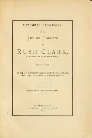 Memorial Addresses on the life and character of Rush Clark (a representative from Iowa,) delivered in the House of Representatives and in the Senate forty - sixth Congress. 2d Session