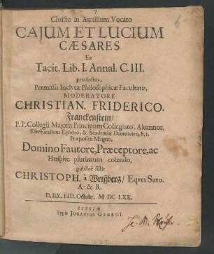Caium Et Lucium Caesares Ex Tacit. Lib. I. Annal. C. III. productos, Permissu Inclytae Philosophicae Facultatis, Moderatore Christian. Friderico. Franckenstein ... publice sistit Christoph. a Wrißberg/ Eques Saxo. A. & R. D. IIX. Eid. Octobr. MDCLXX.