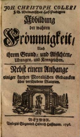 Joh. Christoph. Coleri ... Abbildung der wahren Frömmigkeit : nach ihrem Grund und Absichten, Ubungen und Kennzeichen ; nebst einem Anhange ...