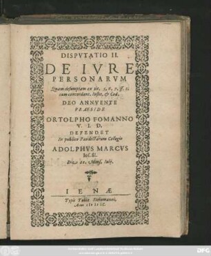 DISPVTATIO II.|| DE IVRE || PERSONARVM || Quam desumptam ex tit. 5. 6. 7. ff. I.|| cum concordant. Instit. et Cod.|| DEO ANNVENTE || PRAESIDE || ORTOLPHO FOMANNO || V. I. D.|| DEFENDET || In publico Pandectarum Collegio || ADOLPHVS MARCVS || Ios. fil.|| Die 21. Mens. Iulij.||