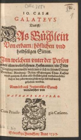 IO. CASAE || GALATEVS || Das ist/|| DAs Buechlein || Von erbarn/ hœflichen vnd || holdseligen Sitten.|| Jnn welchem vnter der Person || eines alten wolerfahren Hofmannes/ ein Edler || Juengling vnterweiset wird/ wie er sich in seinen Sitten/|| ... verhalten solle/|| ... Neuwlich auß Jtalianischer Sprach || verteutschet von || NATHANE CHYTRAEO.||