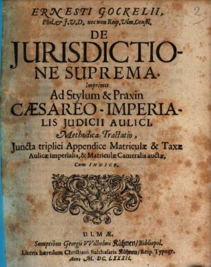 Ernesti Gockelii, Phil. & I.U.D. nec non Reip. Ulm. Consil. De Iurisdictione Suprema, Imprimis Ad Stylum & Praxin Caesareo-Imperialis Iudicii Aulici, Methodica Tractatio : Iuncta triplici Appendice Matriculae & Taxae Aulicae Imperialis, & Matriculae Cameralis auctae, Cum Indice