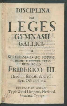 Disciplina seu Leges Gymnasii Gallici : a Serenissimo Ac Potentissimo Electore Brandenburgico Friderico III. Berolini fundati, & erecti die 12. Oct. anni 1689.
