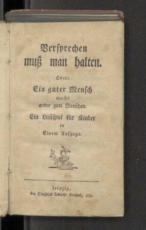 Versprechen muß man halten : oder: Ein guter Mensch macht andre gute Menschen ; ein Lustspiel für Kinder in einem Aufzuge