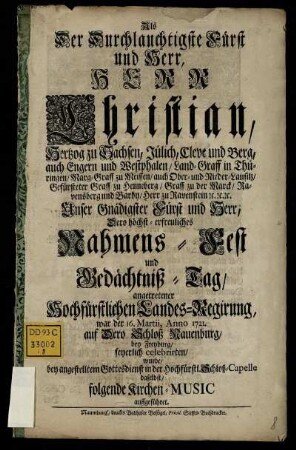 Als Der Durchlauchtigste Fürst und Herr, Herr Christian, Hertzog zu Sachsen, Jülich, Cleve und Berg, ... Dero höchst-erfreuliches Nahmens-Fest und Gedächtniß-Tag, angetretener Hochfürstlichen Landes-Regirung, war der 16. Martii, Anno 1721. auf Dero Schloß Nauenburg, bey Freyburg, feyerlich celebrirten, wurde, bey angestelltem Gottesdienst in der Hochfürstl. Schloß-Capelle daselbst, folgende Kirchen-Music auffgeführet