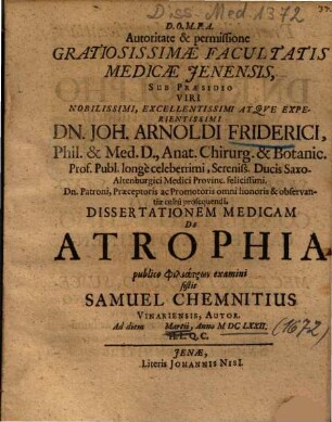 Autoritate & permissione Gratiosissimae Facultatis Medicae Jenensis, Sub Praesidio ... Dn. Joh. Arnoldi friderici ... Dissertationem Medicam De Atrophia