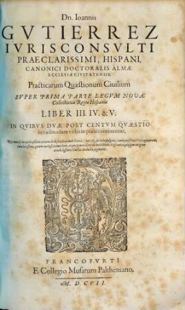 Dn. Joannis Gvtierrez Hispani ... Opera Omnia : In Lucem Hacentus Ab Authore Edita, & in Tomus Sex distributa, [1], Liber 3/5. Practicarum Quaestionum Civilium Super Prima Parte Legum Novae Collectionis Regiae Hispaniae Liber II. IV. & V.