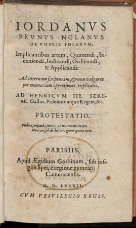 Iordanvs Brvnvs Nolanvs De Vmbris Idearvm : Implicantibus artem, Quærendi, Inueniendi, Iudicandi, Ordinandi, & Applicandi: Ad internam scripturam, & non vulgares per memoriam operationes explicatis. Ad Henricvm III Serenis. Gallor. Polonorumque Regem, &c. Protestatio.