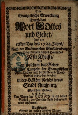 Eine Evangelische Erweckung Durch das Wort Gottes und Gebet, auf den ersten Tag des 1724. Jahrs, Nach der Gnadenreichen Menschwerdung und Geburt unsers einigen Heylandes Jesu Christi, Als an welchem das Gebet von allen Cantzeln der Evangelischen Pfarr-Kirchen nach der Früh- und Abend-Predigt gesprochen worden in des H. Röm. Reichs freyer Stadt Augspurg