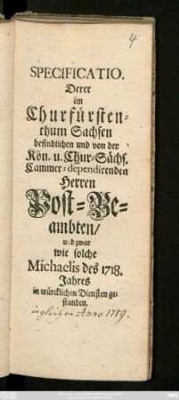 Specificatio. Derer im Churfürstenthum Sachsen befindlichen und von der Kön. u. Chur-Sächs. Cammer-dependirenden Herren Post-Beambten, und zwar wie solche Michaelis des 1718. Jahres in würcklichen Diensten gestanden