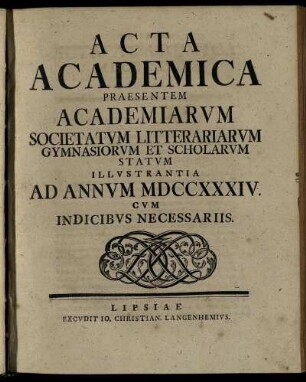 1734: Acta Academica Praesentem Academiarum Societatum Litterariarum Gymnasiorum Et Scholarum Statum Illustrantia Ad Annum MDCCXXXIV. Cum Indicibus Necessariis