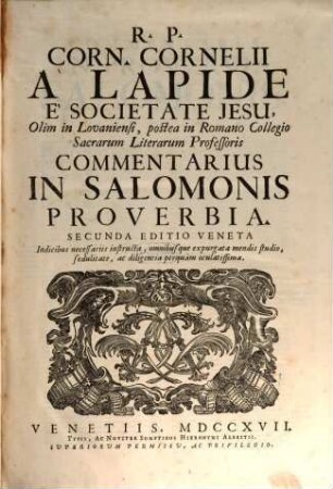 R. P. Corn. Cornelii A Lapide È Societate Jesu, Olim in Lovaniensi, postea in Romano Collegio Sacrarum Literarum Professoris Commentarius in Salomonis proverbia