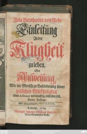 Julii Bernhardts von Rohr Einleitung Zu der Klugheit zu leben : Oder Anweisung, Wie ein Mensch zu Beförderung seiner zeitlichen Glückseeligkeit seine Actiones vernünfftig anstellen soll