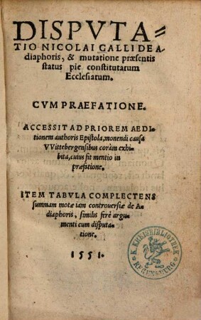 Disputatio Nicolai Galli De Adiaphoris, & mutatione praesentis status pie constitutarum Ecclesiarum : Cum praefatione. Accessit Ad Priorem Aeditionem authoris Epistola, monendi causa VVittebergensibus coràm exhibita, cuius fit mentio in praefatione. Item Tabula Complectens summam motae iam controuersiae de Adiaphoris