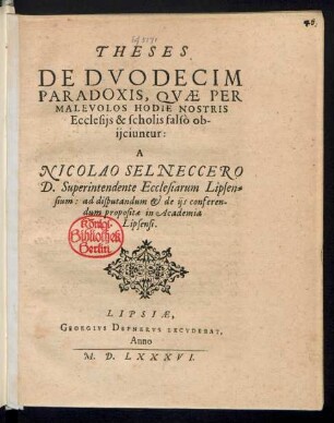 THESES || DE DVODECIM || PARADOXIS, QVAE PER || MALEVOLOS HODIE NOSTRIS || Ecclesijs & scholis falsò ob-||ijciuntur:|| A || NICOLAO SELNECCERO || D. Superintendente Ecclesiarum Lipsen=||sium: ad disputandum et de ijs conferen-||dum propositae in Academia || Lipsensi.||