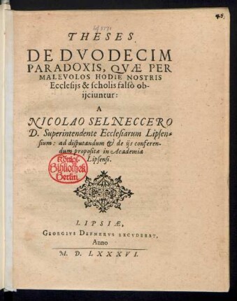 THESES || DE DVODECIM || PARADOXIS, QVAE PER || MALEVOLOS HODIE NOSTRIS || Ecclesijs & scholis falsò ob-||ijciuntur:|| A || NICOLAO SELNECCERO || D. Superintendente Ecclesiarum Lipsen=||sium: ad disputandum et de ijs conferen-||dum propositae in Academia || Lipsensi.||
