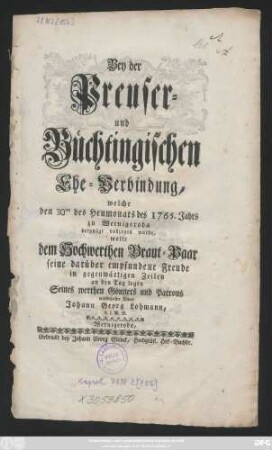 Bey der Preuser- und Büchtingischen Ehe-Verbindung, welche den 30ten des Heumonats des 1765. Jahrs zu Wernigeroda vergnügt vollzogen wurde, wolte dem Hochwerthen Braut-Paar seine ... Freude ... an den Tag legen Seines werthen Gönners und Patrons verpflichtester Diener Johann Georg Lohmann, d. f. W. B.